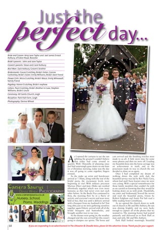 10 If you are responding to an advertisement in The Uttoxeter & Cheadle Voice, please let the advertiser know. Thank you for your support.
Just the
perfect day...
A
s I opened the curtains to see the sun
splitting the ground I couldn’t believe
that today had come around so
quickly. With 18months of planning since
Joel had surprisingly gone down on one knee
on a Christmas morning, today was the day
it was all going to come together, fingers
crossed.
As the make up artist and hairdresser
arrived at 7.30am, along with the rest of the
bridal party, the excitement levels were
beginning to rise! With military precision
Marissa (Hair) and Jane (Make up) worked
effortlessly together which was even more
fantastic as they had never even met each
other before. As the Bucks Fizz continued to
flow, the morning flew by in a flurry of
activity and everyone’s nerves and tears were
held at bay; that was until a delivery arrived
with a bouquet from my husband to be! Not
long after, just as we were gathering ourselves
together again Felicity arrived with all of the
bridal bouquets and buttonholes, and
brought another tear to our eyes.
As the dresses were going on, the weather
changed and the rain arrived but this wasn’t
going to dampen our spirits. The horse and
cart arrived and the finishing touches were
made to us all. A little more time for some
more photos and then we were off. Loading
my beautiful dress into the horse carriage was
an achievement in itself, and as the
procession made its way to church the sun
decided to shine on us again.
Once I had completed my dream of
walking down the aisle with dad, the
beautiful service was led by Rev Nicky Grey,
whom Joel and I have known since we were
very young. With a special remembrance for
those family members that couldn’t be with
us we carried on knowing that they would be
looking down on us with pride. Thankfully,
my sister and bridesmaid, braved the nerves
and read the beautiful poem, Union by
Robert Fulghum and Aunty Pat Salt read a
bible reading from Corinthians.
As we opened the church doors to walk
out of church as Mr and Mrs Astbury, the sun
was shining brightly and we were lucky
enough to capture all of the photos that we
wanted to. The stunning horses had waited
patiently and delivered us to Park Hall as
man and wife, Mr and Mrs Astbury.
Park Hall looked stunningly beautiful
Bride and Groom: Amy-Jane Taylor and Joel James Ernest
Astbury, of Eaton Road, Rocester
Bride’s parents : John and Jane Taylor
Groom’s parents: Steve and Carol Astbury
Best Man: Zack Astbury, Groom’s brother
Bridesmaids: Cassie Crutchley, Bride’s Sister; Connie
Corbishley, Bride’s Sister; Emily Williams, Bride’s best friend
Flower Girls: Alicia Crutchley, Bride’s Niece; Emily Wheawall,
family friend
Pageboy: Kieren Crutchley, Bride’s nephew
Ushers: Paul Crutchley, Bride’s Brother-in-Law; Stephen
Williams, Bride’s Uncle
Ceremony: All Saints Church, Leigh
Reception: Park Hall Farm, Leigh
Photography: Denise Wheat
 