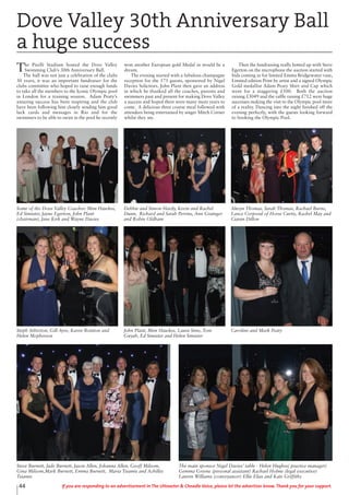 The Pirelli Stadium hosted the Dove Valley
Swimming Club’s 30th Anniversary Ball.
The ball was not just a celebration of the clubs
30 years, it was an important fundraiser for the
clubs committee who hoped to raise enough funds
to take all the members to the Iconic Olympic pool
in London for a training session. Adam Peaty’s
amazing success has been inspiring and the club
have been following him closely sending him good
luck cards and messages in Rio and for the
swimmers to be able to swim in the pool he recently
won another European gold Medal in would be a
dream.
The evening started with a fabulous champagne
reception for the 175 guests, sponsored by Nigel
Davies Solicitors. John Plant then gave an address
in which he thanked all the coaches, parents and
swimmers past and present for making Dove Valley
a success and hoped there were many more years to
come. A delicious three course meal followed with
attendees being entertained by singer Mitch Corner
whilst they ate.
Then the fundraising really hotted up with Steve
Egerton on the microphone the auction started with
bids coming in for limited Emma Bridgewater vase,
Limited edition Print by artist and a signed Olympic
Gold medallist Adam Peaty Shirt and Cap which
went for a staggering £500. Both the auction
raising £3049 and the raffle raising £712 were huge
successes making the visit to the Olympic pool more
of a reality. Dancing into the night finished off the
evening perfectly, with the guests looking forward
to booking the Olympic Pool.
Dove Valley 30th Anniversary Ball
a huge success
Steve Burnett, Jade Burnett, Jason Allen, Johanna Allen, Geoff Milsom,
Gina Milsom,Mark Burnett, Emma Burnett, Maria Tsiamis and Achilles
Tsiamis
The main sponsor Nigel Davies’ table - Helen Hughes( practice manager)
Gemma Greene (personal assistant) Rachael Holme (legal executive)
Lauren Williams (conveyancer) Ellie Elias and Kate Griffiths
Steph Atherton, Gill Ayre, Karen Bointon and
Helen Mcpherson
John Plant, Mim Hawkes, Laura Sims, Tom
Guyah, Ed Simister and Helen Simister
Caroline and Mark Peaty
Some of the Dove Valley Coaches: Mim Hawkes,
Ed Simister, Jayne Egerton, John Plant
(chairman), Jane Kirk and Wayne Davies
Debbie and Simon Hardy, Kevin and Rachel
Dunn, Richard and Sarah Perrins, Ann Grainger
and Robin Oldham
Alwyn Thomas, Sarah Thomas, Rachael Burns,
Lance Corporal of Horse Curtis, Rachel May and
Ciaran Dillon
44 If you are responding to an advertisement in The Uttoxeter & Cheadle Voice, please let the advertiser know. Thank you for your support.
 