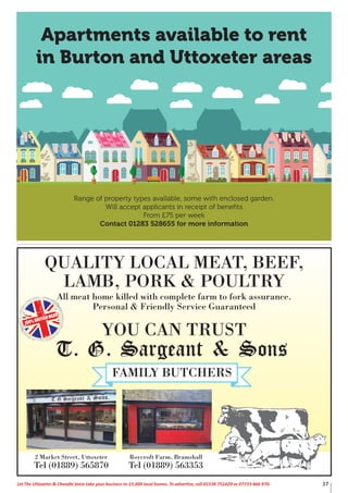 QUALITY LOCAL MEAT, BEEF,
LAMB, PORK & POULTRY
All meat home killed with complete farm to fork assurance.
Personal & Friendly Service Guaranteed
YOU CAN TRUST
100% BRITISH MEAT
2 Market Street, Uttoxeter
Tel (01889) 565870
Roycroft Farm, Bramshall
Tel (01889) 563353
37Let The Uttoxeter & Cheadle Voice take your business to 15,000 local homes. To advertise, call 01538 751629 or 07733 466 970.
Apartments available to rent
in Burton and Uttoxeter areas
Range of property types available, some with enclosed garden.
Will accept applicants in receipt of beneﬁts
From £75 per week
Contact 01283 528655 for more information
 