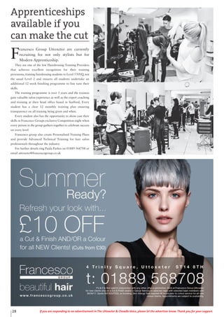 28 If you are responding to an advertisement in The Uttoxeter & Cheadle Voice, please let the advertiser know. Thank you for your support.
Apprenticeships
available if you
can make the cut
F
rancesco Group Uttoxeter are currently
recruiting for not only stylists but for
Modern Apprenticeship.
They are one of the few Hairdressing Training Providers
that achieves excellent recognition for their training
provisions, training hairdressing students to Level 3 NVQ, not
the usual Level 2 and ensures all students undertake an
additional 12 week finishing programme to fine tune their
skills.
The training programme is over 3 years and the trainees
gain valuable salon experience as well as the expert coaching
and training at their head office based in Stafford, Every
student has a clear 12 monthly training plan ensuring
transparency on all training being given and when.
Every student also has the opportunity to show case their
skills in Francesco Groups exclusive Competition night when
every person in the group gathers together to celebrate success
on every level
Francesco group also create Personalised Training Plans
and provide Advanced Technical Training for hair salon
professionals throughout the industry.
For further details ring Paula Parkes on 01889 568708 or
email uttoxeter@francescogroup.co.uk
 
