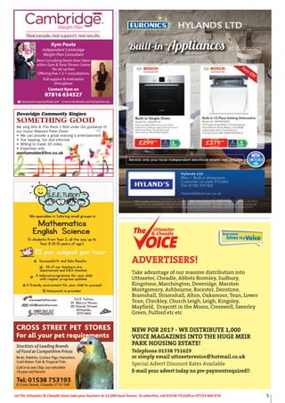 5Let The Uttoxeter & Cheadle Voice take your business to 15,000 local homes. To advertise, call 01538 751629 or 07733 466 970.
Kym Poole
Independent Cambridge
Weight Plan Consultant
New Consulting Room Now Open
within Gym & Tonic Fitness Centre
No set up fees
Oﬀering free 1-2-1 consultations
Full support & motivation
throughout
Contact Kym on
07816 634527
Doveridge Community Singers
SOMETHING GOOD
We sing 60s & 70s Rock n Roll under the guidance of
our music Maestro Peter Dixon
• We can provide a great evening’s entertainment
• Toe tapping, fun and informal
• Willing to travel 30 miles
• Expenses only
annitamobbs@live.co.uk
Stockists of Leading Brands
of Food at Competitive Prices
Birds, Rabbits, Guinea Pigs, Hamsters,
Cold Water Fish & Tropical Fish.
Call in to see Chip,our adorable
10 year old Parrott
Tel: 01538 753193
8 Cross Street, Cheadle ST10 1NP
CROSS STREET PET STORES
For all your pet requirements
ADVERTISERS!
Take advantage of our massive distribution into
Uttoxeter, Cheadle, Abbots Bromley, Sudbury,
Kingstone, Marchington, Doveridge, Marston
Montgomery, Ashbourne, Rocester, Denstone,
Bramshall, Stramshall, Alton, Oakamoor, Tean, Lower
Tean, Checkley, Church Leigh, Leigh, Kingsley,
Mayfield, Draycott in the Moors, Cresswell, Saverley
Green, Fulford etc etc
NEW FOR 2017 - WE DISTRIBUTE 1,000
VOICE MAGAZINES INTO THE HUGE MEIR
PARK HOUSING ESTATE!
Telephone 01538 751629
or simply email uttoxetervoice@hotmail.co.uk
Special Advert Discount Rates Available
E-mail your advert today no pre-paymentrequired!!
Everyone
lovesTheVoice
Uttoxeter
& Cheadle
Uttoxeter
& Cheadle
 
