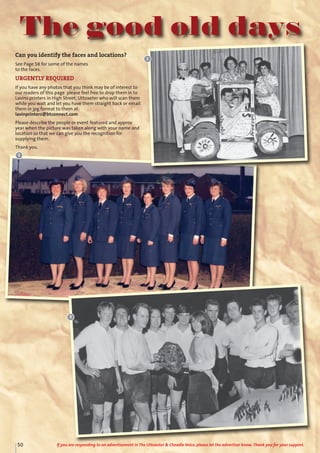 The good old days
Can you identify the faces and locations?
See Page 58 for some of the names
to the faces.
URGENTLY REQUIRED
If you have any photos that you think may be of interest to
our readers of this page please feel free to drop them in to
Lavins printers in High Street, Uttoxeter who will scan them
while you wait and let you have them straight back or email
them in jpg format to them at:
lavinprinters@btconnect.com
Please describe the people or event featured and approx
year when the picture was taken along with your name and
location so that we can give you the recognition for
supplying them.
Thank you.
3
2
1
50 If you are responding to an advertisement in The Uttoxeter & Cheadle Voice, please let the advertiser know. Thank you for your support.
 