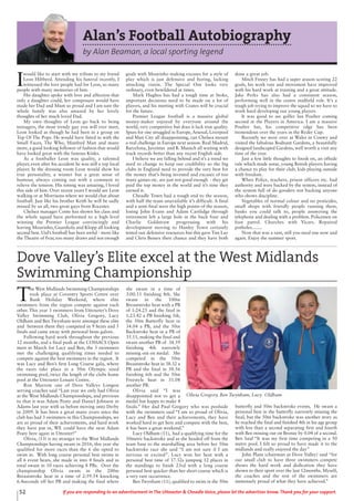 52 If you are responding to an advertisement in The Uttoxeter & Cheadle Voice, please let the advertiser know. Thank you for your support.
Alan’s Football Autobiography
by Alan Beaman, a local sporting legend
I
would like to start with my tribute to my friend
Leon Hibberd. Attending his funeral recently, I
witnessed the love people had for Leon, so many
people with many memories of him.
His daughter spoke with love and affection that
only a daughter could, her composure would have
made her Dad and Mum so proud and I am sure the
whole family was also amazed by her lovely
thoughts of her much loved Dad.
My own thoughts of Leon go back to being
teenagers, the most trendy guy you will ever meet,
Leon looked as though he had been in a group on
Top Of The Pops. He would have fitted in with the
Small Faces, The Who, Manfred Man and many
more, a good looking follower of fashion that would
have looked great with the famous Kinks.
As a footballer Leon was quality, a talented
player, even after his accident he was still a top local
player. In the dressing room Leon would show his
true personality, a winner but a great sense of
humour, always coming out with a comment to
relieve the tension. His timing was amazing, l loved
this side of him. Over recent years I would see Leon
walking or at Morrisons where we would chat about
football. Just like his brother Keith he will be sadly
missed by us all, two great guys from Rocester.
Chelsea manager Conte has shown his class and
the whole squad have performed to a high level
winning the Premier League convincingly and
leaving Mourinho, Guardiola and Klopp all looking
second best. Utd’s football has been awful - more like
the Theatre of Fear, too many draws and not enough
goals with Mourinho making excuses for a style of
play which is just defensive and boring, lacking
attacking vision. The Special One looks very
ordinary, even bewildered at times.
Mark Hughes has had a tough time at Stoke,
important decisions need to be made on a lot of
players, and his meeting with Coates will be crucial
for the future.
Premier League football is a massive global
money-maker enjoyed by everyone around the
world, very competitive but does it lack true quality.
Spurs for one struggled in Europe,Arsenal, Liverpool
and Man City all disappointing, can Chelsea mount
a real challenge in Europe next season. Real Madrid,
Barcelona, Juventus and B. Munich all waiting with
track records better than any recent English side.
I believe we are falling behind and it’s a trend we
need to change to keep our credibility so the big
clubs in England need to provide the very best for
the money that’s being invested and excuses of too
many games etc. are just not good enough - they get
paid the top money in the world and it’s time they
earned it.
Cheadle Town had a tough end to the season,
with half the team unavailable it’s difficult. A final
and a semi final were the high points of the season,
losing John Evans and Adam Cartlidge through
retirement left a large hole in the back four and
Charlie Goldstraw progressing with his
development moving to Hanley Town certainly
tested our defensive resources but this gave Tim Lay
and Chris Bessex their chance and they have both
done a great job.
Mitch Finney has had a super season scoring 22
goals, his work rate and movement have improved
with his hard work at training and a great attitude.
Jake Perks has also had a consistent season,
performing well in the centre midfield role. It’s a
tough job trying to improve the squad so we have to
work hard developing our young players
It was good to see golfer Ian Poulter coming
second in the Players in America. I am a massive
Poulter fan, his competitive edge has been
tremendous over the years in the Ryder Cup.
Recently we were over at Wales in Conwy and
visited the fabulous Bodnant Gardens, a beautifully
designed landscaped Gardens, well worth a visit any
time of the year.
Just a few little thoughts to finish on, an offside
rule which made sense, young British players having
a chance to play for their club, kids playing outside
with freedom.
When Police, teachers, prison officers etc. had
authority and were backed by the system, instead of
the system full of do gooders not backing anyone
who shows discipline.
Vegetables of normal colour and no pesticides,
small shops with friendly people running them,
banks you could talk to, people answering the
telephone and dealing with a problem. Policemen on
foot patrol. Churches with Vicars. Repaired
potholes........
Now that was a rant, still you need one now and
again. Enjoy the summer sport.
T
he West Midlands Swimming Championships
took place at Coventry Sports Centre over
Bank Holiday Weekend, where elite
swimmers from the region compete against each
other. This year 3 swimmers from Uttoxeter’s Dove
Valley Swimming Club, Olivia Gregory, Lucy
Oldham and Ben Twynham were amongst these elite
and between them they competed in 9 heats and 5
finals and came away with personal bests galore.
Following hard work throughout the previous
12 months, and a final push at the COSSACS Open
meet in March for Lucy and Ben, the 3 swimmers
met the challenging qualifying times needed to
compete against the best swimmers in the region. It
was Lucy and Ben’s first Long Course gala, where
the races take place in a 50m Olympic sized
swimming pool, twice the length of the clubs home
pool at the Uttoxeter Leisure Centre.
Ron Marrow one of Dove Valleys Longest
serving coaches said “Last year we only had Olivia
at the West Midlands Championships, and previous
to that it was Adam Peaty and Daniel Johnson in
Adams last year with us before moving onto Derby
in 2009. It has been a great many years since the
club has had 3 swimmers in this Championships, we
are so proud of their achievements, and hard work
they have put in, WE could have the next Adam
Peaty here again in Uttoxter!”
Olivia, (13) is no stranger to the West Midlands
Championships having swam in 2016, this year she
qualified for more races than the 6 she opted to
swim in. With long course personal best swims in
all 6 event heats, she made in into 4 finals and in
total swam in 10 races achieving 8 PBs. Over the
championship Olivia swam in the 200m
Breaststroke heat in a time of 2:59.54 knocking
6.4seconds off her PB and making the final where
she swam in a time of
3:00.11 finishing 8th. She
swam in the 100m
Breaststroke heat with a PB
of 1:24.25 and the final in
1:23.42 a PB finishing 5th,
the 50m Butterfly heat in
34.04 a PB, and the 50m
Backstroke heat in a PB of
35.11, making the final and
swam another PB of 34.59
finishing 4th narrowly
missing out on medal. She
competed in the 50m
Breaststroke heat in 38.32 a
PB and the final in 38.56
finishing 6th and the 50m
Freestyle heat in 31.08
another PB.
Olivia said “I was
disappointed not to get a
medal but happy to make 4
finals.” Her dad Paul Gregory who was poolside
with the swimmers said “I am so proud of Olivia,
Lucy and Ben and their achievements, they have
worked hard to get here and compete with the best,
it has been a great weekend.”
Lucy Oldham (11), had a qualifying time for the
50metre backstroke and as she headed off from the
team base to the marshalling area before her 50m
backstroke race she said “I am not sure if I am
nervous or excited”. Lucy won her heat with a
personal best time of 37.32s jumping 12 places in
the standings to finish 23rd with a long course
personal best quicker than her short course which is
a very rare occurrence.
Ben Twynham (11), qualified to swim in the 50m
butterfly and 50m backstroke events. He swam a
personal best in the butterfly narrowly missing the
final, but the 50m backstroke was another story as
he reached the final and finished 4th in his age group
with less than a second separating first and fourth
with Ben missing out on Bronze by 0.04 of a second.
Ben Said “It was my first time competing in a 50
metre pool. I felt so proud to have made it to the
midlands and really enjoyed the day”
John Plant (chairman at Dove Valley) said “for
our small club to have three swimmers compete
shows the hard work and dedication they have
shown to their sport over the last 12months. Myself,
the coaches and the rest of the swimmers are
immensely proud of what they have achieved.”
Dove Valley’s Elite excel at the West Midlands
Swimming Championship
Olivia Gregory, Ben Twynham, Lucy Oldham
 