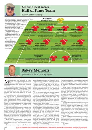 56 If you are responding to an advertisement in The Uttoxeter & Cheadle Voice, please let the advertiser know. Thank you for your support.
All-time local soccer
Hall of Fame Team
By Roy ‘Razzer’Astbury
Each month Uttoxeter’s best known character Roy ‘Razzer’
Astbury will compile his very own ‘All-Time Local
Football Team’which in his opinion is the very
best of players past and present.
‘Razzer’will create a team in each issue
of The Uttoxeter & Cheadle Voice which
he believes incorporates all the
ingredients of a football outfit which
could be unbeatable!
He will be delving into his
thoughts to remember all the
terrific players in years gone by
whilst selecting those who are
exceptional in our present
day.
It should be a
fantastic talking point
in our community and
no doubt you all will
have your views
on ‘Razzer’s Hall
of Fame team.
STEVE HASSELL
Bird in Hand FC
What a tremendous player
to have in your team. Great
tackler and clubman.
ADRIAN ROCK
Izaak Walton FC
Ade was a brilliant footballer in
his day, possessing lots of
talent and aggression. One of
the best footballers to play for
the Walton, that’s for sure.
TOM TAYLOR
Fulford FC
Strong player with a
great never-say-die
attitude. A player any
manager would want in
his side.
JACK RICHARDS
Leigh FC
Intelligent player who could
spray passes around the pitch
with great accuracy. Very
competitive player.
ANDREW MASON
Fulford FC
Lots of talent and a great will
to win, Andrew always
played with huge passion.
ALBERT MOTTRAM
Abbots Bromley FC
A marvellous player who was
a real top notch passer of the
ball and a goalscorer too.
TOM LAND
Rocester FC
When he was on song, Tom
was one of the best players in
the area. Great character too.
LOL STUBBS
Tutbury Hawthorns
A legend in his own era, Lol could have
played in a much higher league but he
remained loyal and proved to be one of
the Hawthorns best ever players.
CHRIS MASON
Fulford FC
A natural goalscorer who banged in the goals season
after season. Chris seemed to always be in the right
place at the right time and he will go down in Fulford
FC’s history as the best striker they have ever had.
SAM MORRELL
Bird in Hand FC
Gifted player who knew
where the back of the net is.
Terrific character.
ALAN PEDDER
Cheadle Old Boys FC
Athletic and confident keeper who was a
great asset in the dressing room with his
worldly advice to his team-mates.
We have inserted one football club each
player has performed for.
Obviously, many have played for several
clubs in their careers.
Bake’s Memoirs
by Neil Baker, local sporting legend
M
y most recent visit to Cheadle on Easter
Monday was a sad day, the funeral of Leon
Hibberd.A very sad occasion but the turn out
for his wake showed how popular Ibbs was in the
community.
Sportsman, fashion guru and a lad who enjoyed
himself and his loving family. I knew the family as they
were brought up in Rocester like myself and though he
and Keith his brother were older than me, I do
remember them both playing football for the village
team.
I watched them in my early years in the sixties when
they had a fine team. I’ve mentioned them before in the
column but make no apologies for singing their praises
again. Keith, a talented defender, who moved on to
better things and Leon, a graceful attacking midfield
player. We reminisced many a time when we watched
Cheadle Utd together and when he and his mates made
the occasional jaunt into Leek for a pint. You will be
missed by many my friend.
You would have picked one hell of a football team
from those attending his funeral. Mick Climpson in
goal. My old mate Kev Rodgers could have played at
right or left back, in fact he could have played in
midfield as well. Barry Hulton another fine midfield
player and fellow bearer Alan Smith alongside him. The
good and the ugly you might say! Sorry Smithy you
would be the ugly one but you would both bring some
colour to the team.
Bearer Curly Johnson and Jimmy Cartledge would
and did make an excellent pairing at centre half but in
today’s game would have been suspended for half a
season!
There was some real firepower in the church. Stan
Bevans raiding down the wing and crossing the ball for
a twin spearhead of Bob Bassett and Ivan Plant would
have been a real challenge to any team of the time.
Others who I saw that made up an array of
footballing talent were Graham Dale, a cultured half
back and a real gentleman. It was also good to see the
successful management duo of Alan Beaman and
Sammy Elks who were also good players in their own
right.
It was also nice to see a couple of former cricketing
adversaries of mine in Alan Fox and Rob Pearce.
Before my wife and I went into the church I bumped
into Dave Shufflebotham and his wife Brenda. Dave
and I spent many happy years together as friends, he
lived in Donkey Lane and I in Churchill Road. Our
paths first crossed playing football down on the ‘rec’
and we both followed Stoke. I remember us both going
to Wolves around the late sixties.
We travelled from Cheadle on a PMT bus before
arriving at Wolverhampton racecourse. It was a long
and harrowing walk to Molineux! Taunted by the home
supporters before we entered the ground, we ended up
in the North Bank end of the ground which was the
stronghold of our hosts and they didn’t take kindly to
the infiltration by a few thousand Stokies.
Stoke led 0 - 3 after twenty minutes only to be
pegged back to 3 – 3, with a late Alan Bloor goal
winning the game for the Potters in the dying seconds.
Not as we saw a great deal of the game. The fans of
both teams fought through most of the game and we
were kept busy dodging pint pots thrown at us by the
Wolves fans! Put it this way, we were both happy to
arrive back in Cheadle unscathed!
Outside the church I bumped into big Sammy Sales.
I only seem to see him at wakes nowadays. He invited
me down to Wetherspoon’s for a pint which I had to
decline as I was going to a game. Probably as well, as
an afternoon’s drinking with Sam is not for the faint
hearted!
George ‘Hucker’ Prince was also there. I got talking
to George the following week when we both went to
watch Cheadle Utd play Fulford in a Cup Final at
Newcastle Town. They beat the previously unbeaten
Fulford 2-1. It’s brilliant to see the club regroup and on
the way to past glories. George was telling me he now
plays bowls up at Kingsley. His teammates include Sam
and Mick Sumner. I always enjoy being in the company
of these two. Two different, but terrific characters who
will keep you entertained and have you in stitches with
their tales.
Another old pal at the funeral and at the cup final
was Mick Beardmore. Never short of a word or three,
Jagger was telling me about the new set up at Utd. He
also mentioned that he had been picked in Razzer’s
‘Hall of Fame Team’. Now Razzer has been doing this
longer than I have had my column in the ‘Voice’ and
will have a far better knowledge than myself of local
players. This was in issue 71 and as the magazine is bi-
monthly means that it has taken him 12 years to get
himself selected!
When I read Roy’s comments I was sure he had got
Mick mixed up with someone else or is there another
Mick Beardmore? The one he described as ‘having the
heart of a lion’ and ‘a really great guy’ isn’t the MB I
know!!
All the best.
Bake.
 