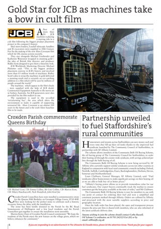 6 If you are responding to an advertisement in The Uttoxeter & Cheadle Voice, please let the advertiser know. Thank you for your support.
A
fleet of
more than
20 JCB
machines is playing
a starring role in a
cult film following the biggest product placement
project in the company’s history.
Skid steers loaders, Loadall telescopic handlers
and JS excavators were supplied to 20th Century
Fox for the making of the new Alien Covenant film
which hit UK cinema screens recently.
They star alongside Michael Fassbender and
Katherine Waterston wrapped in stunning gold –
the idea of British film director and producer
Ridley Scott designed to give them a futuristic look.
JCB Worldwide Marketing Director Michael
Plummer said: “This is the biggest product
placement exercise in JCB’s history and involved
more than £1 million worth of machines. Ridley
Scott’s idea to wrap the machines in gold delivered
a stunning result and is certainly an eye-catching
addition to a film which will be seen by millions of
people around the world.”
The machines - which appear in the film’s finale
- were supplied with the help of JCB dealer
Construction Equipment Australia to the movie set
in Sydney, Australia. Six JCB generators were also
provided for the film makers to use.
The equipment is used in the so-called
‘terraforming bay’, the area which alters the
environment to make it capable of supporting
terrestrial life. Alien Covenant is set almost 100
years in the future and is the sixth Alien franchise
film to be made.
Gold Star for JCB as machines take
a bow in cult film
Croxden Parish commemorate
Queens Birthday
Cllr Michael Gent, Cllr Emma Collins, Mr Guy Collins, Cllr Marion Kent,
Cllr Hilary Hawksworth, Nick Brandrick, John Kent Jnr
C
roxden Parish Councillors have now installed a commemorative stone
for the Queens 90th Birthday on Greatgate Village Green, ST10 4HF.
They were looking for the perfect stone to celebrate such a historic
occasion, hence the delay with the installation.
The stone has been kindly donated to the Parish by the RC Read
Stonemasons of Hollington and a few local residents and the Parish
Councillors got together to ensure the installation went smoothly.
Marion Kent, Chair of Croxden Parish Council commented,“We hope the
residents of the Parish enjoy the new feature on the village green, which we
believe enhances the community”
Partnership unveiled
to fuel Staffordshire’s
rural communities
H
omeowners and tenants across Staffordshire can save money each and
every time they fill-up their oil tanks thanks to the improved fuel
syndicate launched by The Community Council of Staffordshire, in
partnership with AF Affinity Limited.
The scheme allows members of the Community Bulk Oil Buying Scheme,
the oil buying group of The Community Council for Staffordshire, to order
their heating oil through the county-wide syndicate, with savings achieved per
litre through the bulk-buying of oil.
The Community Bulk Oil Buying Scheme is now being serviced by AF
Affinity who currently support similar syndicates across ten other counties in
England in conjunction with local rural community councils including Oxford,
Norfolk, Suffolk, Cambridgeshire, Essex, Buckinghamshire, Durham, Devon,
Somerset and Northumberland.
Louis Clabburn, General Manager, AF Affinity Limited, said: “Fuel
syndicates allow homeowners to make significant savings on their heating oil
as we are able to bulk buy oil at better prices.”
“Affinity’s buying power allows us to provide tremendous value for our
fuel syndicates. Our expert buyers continually track the market to ensure
customers get the best price available at the time of order,” said Mr Clabburn.
The Community Bulk Oil Buying Scheme is easy for members to use with
one point of contact for ordering their fuel and now a simplified and
consistent payment method through Affinity. Orders are collated by Affinity
and processed with the most suitable suppliers according to price and
geographic location.
Once the bulk order has been placed, the open and transparent process
ensures the price per litre is shared with members, who are also informed of
the latest syndicate delivery date.
Anyone wishing to join the scheme should contact Cathy Russell,
Oil Scheme Co-ordinator, on 01785 242525 Ext 202 or by
email: oil@staffs.org.uk
 