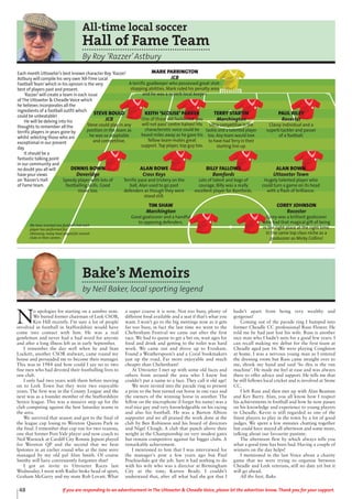 48 If you are responding to an advertisement in The Uttoxeter & Cheadle Voice, please let the advertiser know. Thank you for your support.
Bake’s Memoirs
by Neil Baker, local sporting legend
N
o apologies for starting on a sombre note.
We buried former chairman of Leek CSOB,
Ken Hill recently. I’m sure a lot of people
involved in football in Staffordshire would have
come into contact with him. He was a real
gentleman and never had a bad word for anyone
and after a long illness left us in early September.
I remember the day well when he and Stan
Lockett, another CSOB stalwart, came round my
house and persuaded me to become their manager.
This was in 1984 and how could I say no to two
fine men who had devoted their footballing lives to
one club.
I only had two years with them before moving
on to Leek Town but they were two enjoyable
years. The first was in the County League and the
next was as a founder member of the Staffordshire
Senior league. This was a massive step up for the
club competing against the best Saturday teams in
the area.
We survived that season and got to the final of
the league cup losing to Wereton Queens Park in
the final. I remember that cup run for two reasons,
one that former Port Vale player and now coach to
Neil Warnock at Cardiff City Ronnie Jepson played
for Wereton QP and the second that we beat
Ipstones in an earlier round who at the time were
managed by my old pal Alan Smith. Of course
Smithy will have conveniently forgotten that!
I got an invite to Uttoxeter Races last
Wednesday. I went with Radio Stoke head of sport,
Graham McGarry and my mate Rob Lovatt. What
a super course it is now. Not too busy, plenty of
different food available and a seat if that’s what you
want. I won’t go to the big meetings now as it gets
far too busy, in fact the last time we went to the
Cheltenham Festival we came out after the first
race. We had to queue to get a bet on, wait ages for
food and drink and getting to the toilet was hard
work. We came out and drove up to Evesham.
Found a Weatherspoon’s and a Coral bookmakers
just up the road. Far more enjoyable and much
cheaper than Cheltenham!
At Uttoxeter I met up with some old faces and
others from around the area who I knew but
couldn’t put a name to a face. They call it old age!
We were invited into the parade ring to present
a prize to the best turned out horse in one race and
the owners of the winning horse in another. The
fellow on the microphone (I forget his name) was a
real nice guy and very knowledgeable on his racing
and also his football. He was a Burton Albion
supporter and we all praised the work done at the
club by Ben Robinson and his board of directors
and Nigel Clough. A club that punch above their
weight in the Championship on very modest gates
but remain competitive against far bigger clubs. A
remarkable achievement.
I mentioned to him that I was interviewed for
the manager's post a few years ago but Paul
Peschisolido got the job. Sure it had nothing to do
with his wife who was a director at Birmingham
City at the time, Karren Brady. I couldn’t
understand that, after all what had she got that I
hadn’t apart from being very wealthy and
gorgeous!
Coming out of the parade ring I bumped into
former Cheadle CC professional Russ Flower. He
told me he had just lost his wife. Russ is another
nice man who I hadn’t seen for a good few years. I
can recall making my debut for the first team at
Cheadle aged just 16. We were playing Congleton
at home. I was a nervous young man as I entered
the dressing room but Russ came straight over to
me, shook my hand and said ‘So this is the run
machine’. He made me feel at ease and was always
there to offer advice and support. He tells me that
he still follows local cricket and is involved at Stone
CC.
I left Russ and then met up with Alan Beaman
and Kev Barry. Alan, you all know how I respect
his achievements in football and how he now passes
on his knowledge and experience to young players
in Cheadle. Kevin is still regarded as one of the
finest players to play in the town by a lot of good
judges. We spent a few minutes chatting together
but could have stayed all afternoon and some more,
talking about our favourite pastime.
The afternoon flew by which always tells you
what a good time has been had. Having a couple of
winners on the day helps!
I mentioned in the last Voice about a charity
game that we were trying to organise between
Cheadle and Leek veterans, still no date yet but it
will go ahead.
All the best, Bake.
All-time local soccer
Hall of Fame Team
By Roy ‘Razzer’Astbury
Each month Uttoxeter’s best known character Roy ‘Razzer’
Astbury will compile his very own ‘All-Time Local
Football Team’which in his opinion is the very
best of players past and present.
‘Razzer’will create a team in each issue
of The Uttoxeter & Cheadle Voice which
he believes incorporates all the
ingredients of a football outfit which
could be unbeatable!
He will be delving into his
thoughts to remember all the
terrific players in years gone by
whilst selecting those who are
exceptional in our present
day.
It should be a
fantastic talking point
in our community and
no doubt you all will
have your views
on ‘Razzer’s Hall
of Fame team.
STEVE BOULD
JCB
Steve could play in any
position in the team as
he was so adaptable
and competitive.
KEITH ‘SCOUSE’ PARKER
One of those old fashioned ‘you
will not pass’centre halves! His
characteristic voice could be
heard miles away as he gave his
fellow team-mates great
support. Top player, top guy too.
TERRY STARTIN
Marchington
Ultra competitive in the
tackle and a talented player
too. Any team would love
to have had Terry in their
starting line-up.
PAUL RILEY
Rocester
Classy individual and a
superb tackler and passer
of a football.
DENNIS BOWN
Doveridge
Speedy player with lots of
footballing skills. Good
vision too.
ALAN ROWE
Cross Keys
Terrific pace and trickery on the
ball, Alan used to go past
defenders as though they were
stood still.
BILLY FALLOWS
Bamfords
Lots of talent and bags of
courage, Billy was a really
excellent player for Bamfords.
ALAN BOWN
Uttoxeter Town
Hugely talented player who
could turn a game on its head
with a flash of brilliance.
TIM SHAW
Marchington
Good goalscorer and a handful
to opposing defenders.
COREY JOHNSON
Rocester
Corey was a brilliant goalscorer
who had that magical gift of being
in the right place at the right time.
In the same top class niche as a
goalscorer as Micky Collins!
MARK PARRINGTON
JCB
A terrific goalkeeper who possessed great shot-
stopping abilities. Mark ruled his penalty area
and he was a superb local keeper.
We have inserted one football club each
player has performed for.
Obviously, many have played for several
clubs in their careers.
 