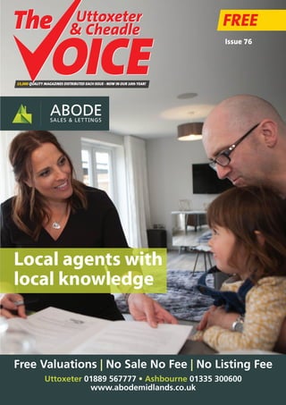 Local agents with
local knowledge
Uttoxeter 01889 567777 • Ashbourne 01335 300600
www.abodemidlands.co.uk
Free Valuations | No Sale No Fee | No Listing Fee
FREE
15,000 QUALITY MAGAZINES DISTRIBUTED EACH ISSUE - NOW IN OUR 10th YEAR!
Issue 76
Uttoxeter
& Cheadle
Uttoxeter
& Cheadle
 