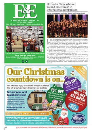 30 If you are responding to an advertisement in The Uttoxeter & Cheadle Voice, please let the advertiser know. Thank you for your support.
EEFURNITURE STORES, CHEADLE LTD
TEL. 01538 753690
Over 40 years experience • Friendly, personal service
&
Free local delivery and disposal of your old bed/suite/carpet
Come visit our showroom
Central Buildings, High Street, Cheadle, Staffordshire ST10 1AR
email: eande30@gmail.com
We wish all our customers a
Merry Christmas
and Prosperous New Year
L
ocal Choir, The Heath Chorus delivered an award winning performance
at the North Wales Choral Festival, held at Venue Cymru in Llandudno
on Sunday 5th November. The all female choir were placed second in
their section, just one point behind the winning choir from Ireland and were
presented with the judges award for Most Entertaining Choir.
The International North Wales Choral Festival is this year celebrating its
30th Anniversary and the choir of 44 singers and MD Helen Clayton faced
stiff competition in their section with a total of ten choirs from across the UK
all hoping to win the judges favour.
The all female choir, based in Uttoxeter is a non-auditioned choir with no
entry requirement and currently has over fifty members.
Singing to a packed arena which included the other choirs, the Heath
Chorus performed three contrasting songs in their ten minute programme and
were thrilled to take the second place prize.
Chorus MD Helen Clayton praised the choir for their hard work and
dedication, saying: “The girls have put so much into this performance and I
am enormously proud of them. It was, as always, a privilege to stand in front
of them”
Uttoxeter Choir achieve
second place finish in
international competition
Just one point separates top 2 choirs at North Wales Choral Festival
 