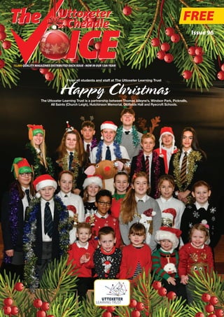 FREE
Issue 96
13,000 QUALITY MAGAZINES DISTRIBUTED EACH ISSUE - NOW IN OUR 12thYEAR!
Uttoxeter
& Cheadle
From all students and staff at The Uttoxeter Learning Trust
Happy ChristmasThe Uttoxeter Learning Trust is a partnership between Thomas Alleyne’s, Windsor Park, Picknalls,
All Saints (Church Leigh), Hutchinson Memorial, Oldfields Hall and Ryecroft Schools.
 