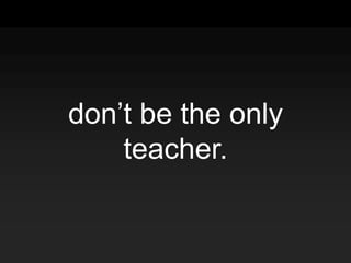 don’t be the only
teacher.
 