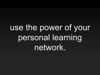 use the power of your
personal learning
network.
 