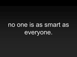 no one is as smart as
everyone.
 