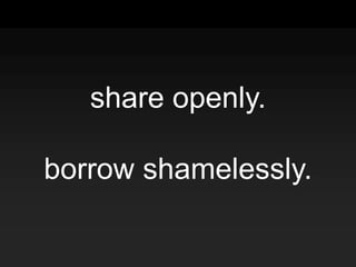 share openly.
borrow shamelessly.
 
