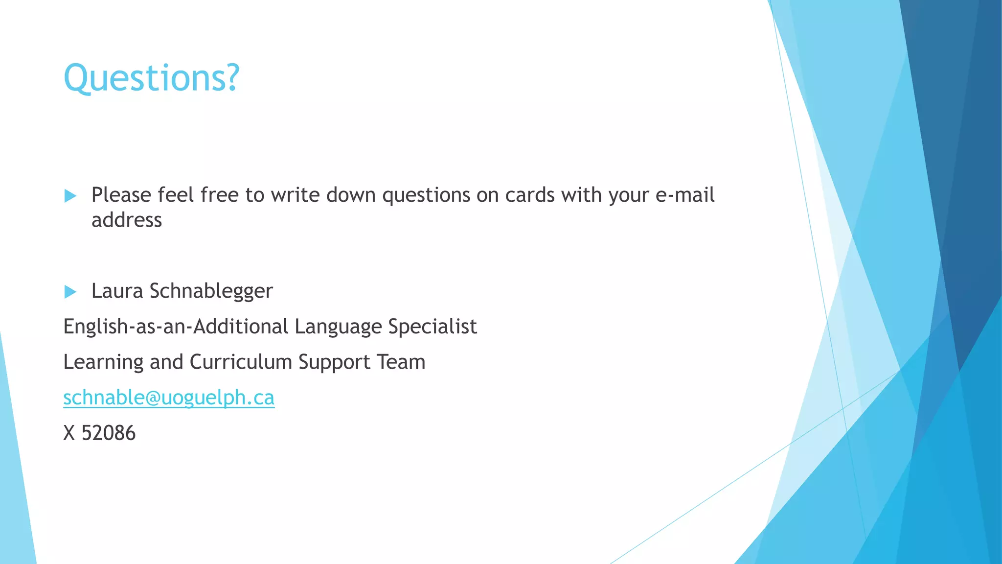Questions?
 Please feel free to write down questions on cards with your e-mail
address
 Laura Schnablegger
English-as-an-Additional Language Specialist
Learning and Curriculum Support Team
schnable@uoguelph.ca
X 52086
 