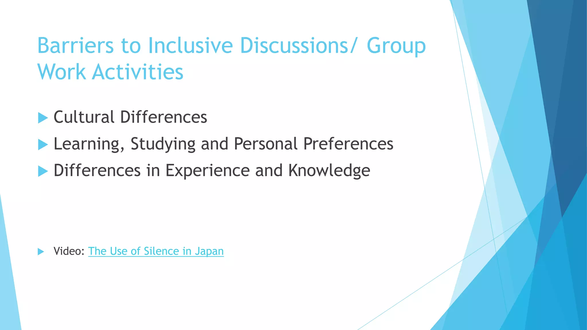 Barriers to Inclusive Discussions/ Group
Work Activities
 Cultural Differences
 Learning, Studying and Personal Preferences
 Differences in Experience and Knowledge
 Video: The Use of Silence in Japan
 
