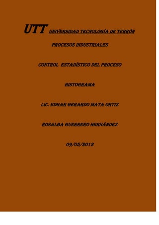 UTT   universidad tecnología de terrón

       Procesos industriales


  Control estadístico del proceso


           Histograma


  Lic. Edgar Gerardo mata Ortiz


   Rosalba guerrero Hernández


            09/05/2012
 