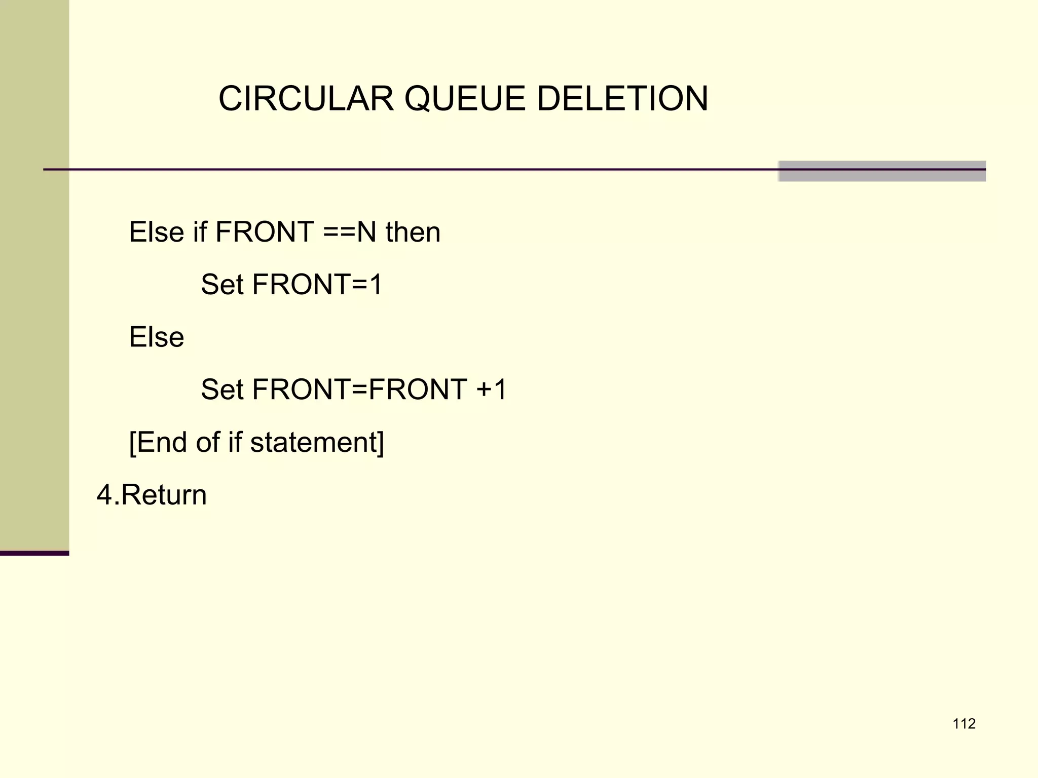 112
CIRCULAR QUEUE DELETION
Else if FRONT ==N then
Set FRONT=1
Else
Set FRONT=FRONT +1
[End of if statement]
4.Return
 