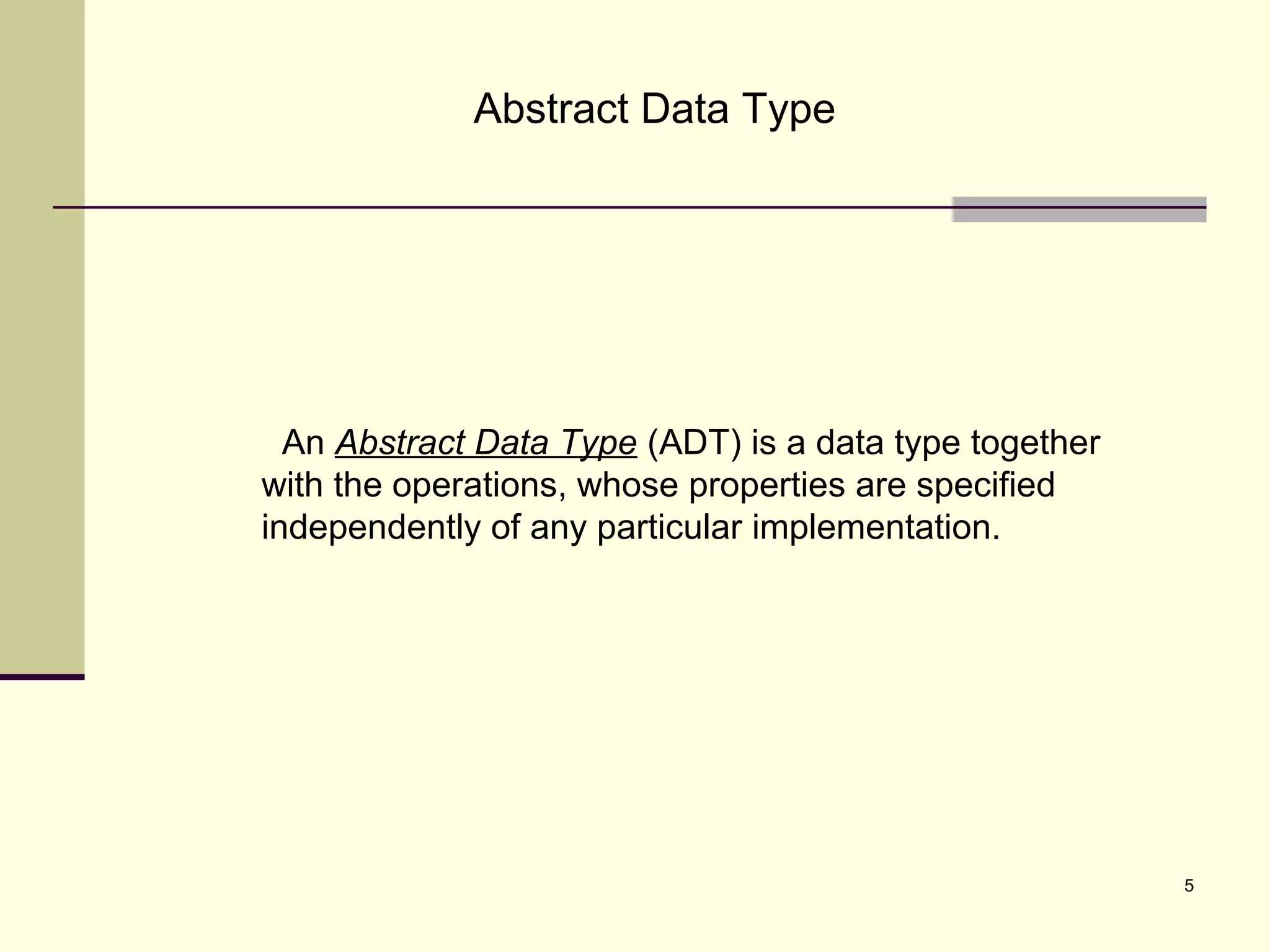 5
An Abstract Data Type (ADT) is a data type together
with the operations, whose properties are specified
independently of any particular implementation.
Abstract Data Type
 