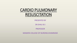 CARDIO PULMONARY
RESUSCITATION
PRESENTED BY
DR.SHALI B.S
PROFESSOR
MAMATA COLLEGE OF NURSING.KHAMMAM
 