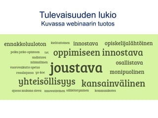 Tulevaisuuden lukio
answergarden.ch/386325
• Kirjoita jokainen vastauksesi
omana viestinään.
• Päivittämällä selaimen tai
klikkaamalla REFRESH, saat
näkymään kaikki vastaukset.
• Jos haluamasi vastaus on
annettu aiemmin, klikkaa sitä ja
lähetä (Submit).
Kokeile!
Vastata voi
webinaarin
jälkeenkin.
 