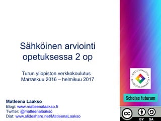 Sähköinen arviointi
opetuksessa 2 op
Turun yliopiston verkkokoulutus
Marraskuu 2016 – helmikuu 2017
Matleena Laakso
Blogi: www.matleenalaakso.fi
Twitter: @matleenalaakso
Diat: www.slideshare.net/MatleenaLaakso
 