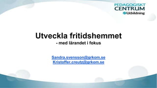Utveckla fritidshemmet
- med lärandet i fokus
Sandra.svensson@grkom.se
Kristoffer.creutz@grkom.se
 