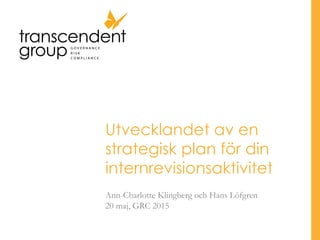 Utvecklandet av en
strategisk plan för din
internrevisionsaktivitet
Ann-Charlotte Klingberg och Hans Löfgren
20 maj, GRC 2015
 