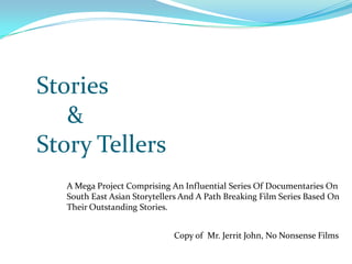 Stories      & Story Tellers A Mega Project Comprising An Influential Series Of Documentaries On South East Asian Storytellers And A Path Breaking Film Series Based On Their Outstanding Stories. Copy of  Mr. Jerrit John, No Nonsense Films 