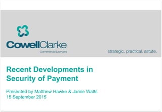 Recent Developments in
Security of Payment
Presented by Matthew Hawke & Jamie Watts
15 September 2015
 