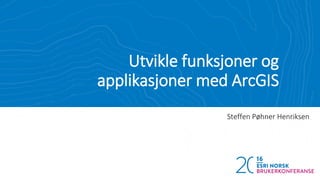 Utvikle funksjoner og
applikasjoner med ArcGIS
Steffen Pøhner Henriksen
 