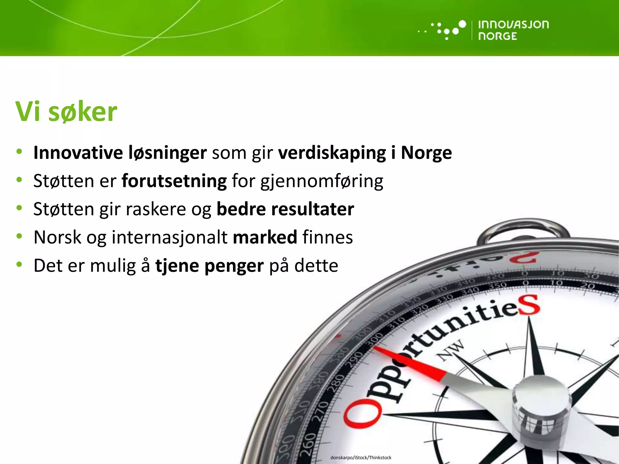 Vi søker
• Innovative løsninger som gir verdiskaping i Norge
• Støtten er forutsetning for gjennomføring
• Støtten gir raskere og bedre resultater
• Norsk og internasjonalt marked finnes
• Det er mulig å tjene penger på dette
donskarpo/iStock/Thinkstock
 