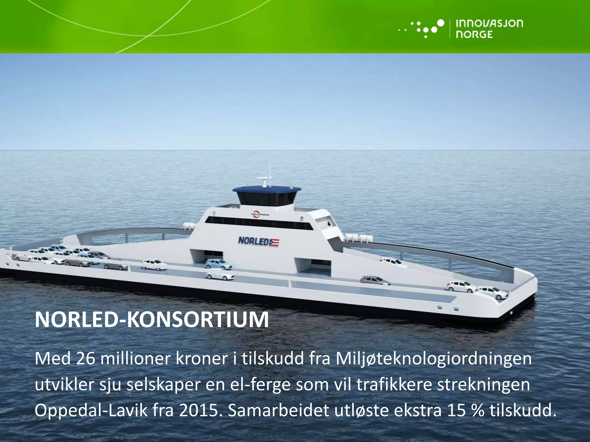 NORLED-KONSORTIUM
Med 26 millioner kroner i tilskudd fra Miljøteknologiordningen
utvikler sju selskaper en el-ferge som vil trafikkere strekningen
Oppedal-Lavik fra 2015. Samarbeidet utløste ekstra 15 % tilskudd.
 