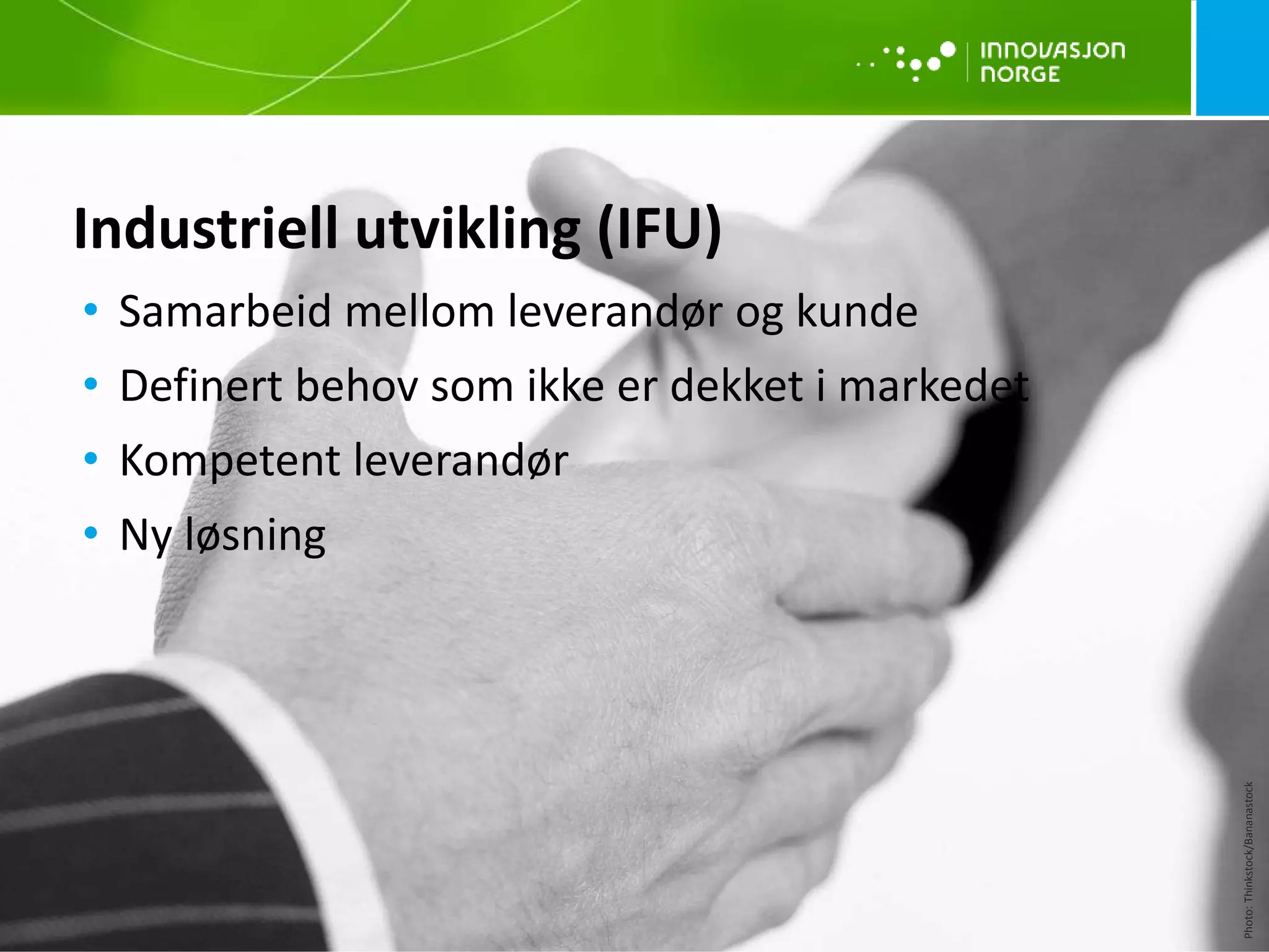 Industriell utvikling (IFU)
• Samarbeid mellom leverandør og kunde
• Definert behov som ikke er dekket i markedet
• Kompetent leverandør
• Ny løsning
Photo:Thinkstock/Bananastock
 