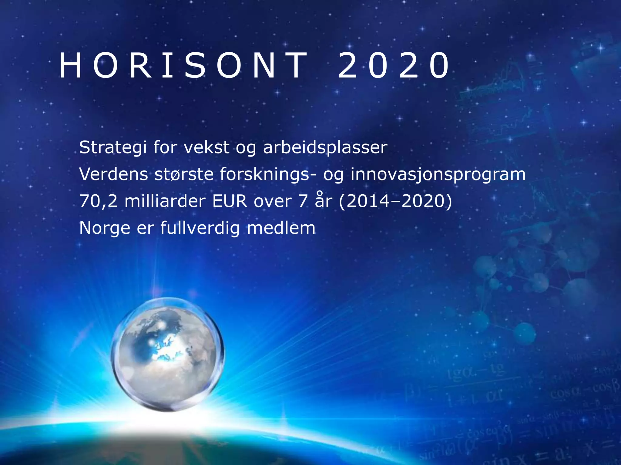 H O R I S O N T 2 0 2 0
Strategi for vekst og arbeidsplasser
Verdens største forsknings- og innovasjonsprogram
70,2 milliarder EUR over 7 år (2014–2020)
Norge er fullverdig medlem
 