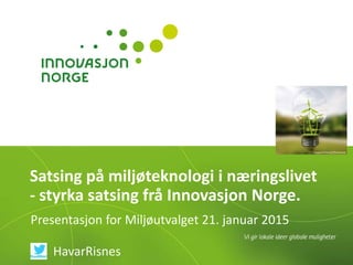 Satsing på miljøteknologi i næringslivet
- styrka satsing frå Innovasjon Norge.
Presentasjon for Miljøutvalget 21. januar 2015
nopparit/iStock/Thinkstock
HavarRisnes
 