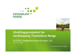 Utviklingsprosjekter for 
verdiskaping i framtidens Norge
IFU/OFU, Miljøteknologiordningen, EU  
Oslo 27. mars 2014
nopparit/iStock/Thinkstock
 