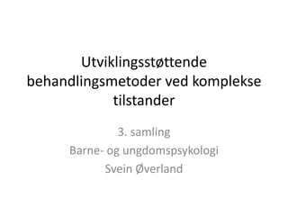 Utviklingsstøttende
behandlingsmetoder ved komplekse
tilstander
3. samling
Barne- og ungdomspsykologi
Svein Øverland
 