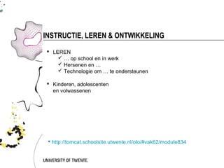 INSTRUCTIE, LEREN & ONTWIKKELING
 LEREN
     … op school en in werk
     Hersenen en …
     Technologie om … te ondersteunen

 Kinderen, adolescenten
  en volwassenen




  http://tomcat.schoolsite.utwente.nl/olo/#vak62/module834
 