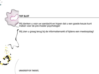 TOT SLOT


Wij danken u voor uw aandacht en hopen dat u een goede keuze kunt
maken voor de pre-master psychologie!

Wij zien u graag terug bij de informatiemarkt of tijdens een meeloopdag!
 
