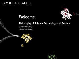 Welcome
Philosophy of Science, Technology and Society
27 November 2013
Prof. dr. Ciano Aydin

 