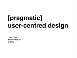 [pragmatic]
user-centred design
David Little
david@littled.net
@djlittle
 