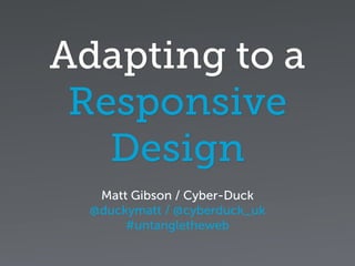 Adapting to a
Responsive
Design
Matt Gibson / Cyber-Duck
@duckymatt / @cyberduck_uk
#untangletheweb
 