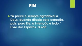 FIM
“A prece é sempre agradável a
Deus, quando ditada pelo coração,
pois, para Ele, a intenção é tudo.”
Livro dos Espíritos, Q.658
 