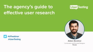 #UTwebinar
@UserTesting
Aiden Bordner
Co-founder and Principal Designer
Parade
The agency’s guide to  
effective user research
 