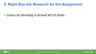 The Agency’s Guide to Eﬀective User Research #UTWebinar
3. Right-Size the Research for the Assignment
• Learn to develop a broad kit of tools
 