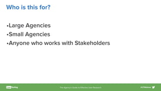 The Agency’s Guide to Eﬀective User Research #UTWebinar
Who is this for?
•Large Agencies
•Small Agencies
•Anyone who works with Stakeholders
 