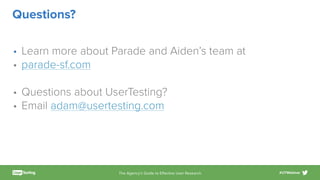 The Agency’s Guide to Eﬀective User Research #UTWebinar
Questions?
• Learn more about Parade and Aiden’s team at
• parade-sf.com
• Questions about UserTesting?
• Email adam@usertesting.com
 