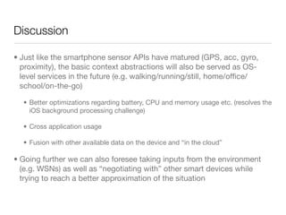 Discussion

• Just like the smartphone sensor APIs have matured (GPS, acc, gyro,
  proximity), the basic context abstracti...