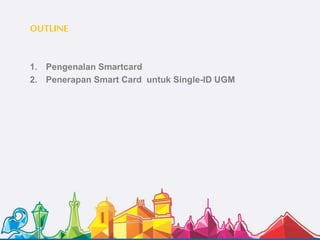 OUTLINE
1. Pengenalan Smartcard
2. Penerapan Smart Card untuk Single-ID UGM
 