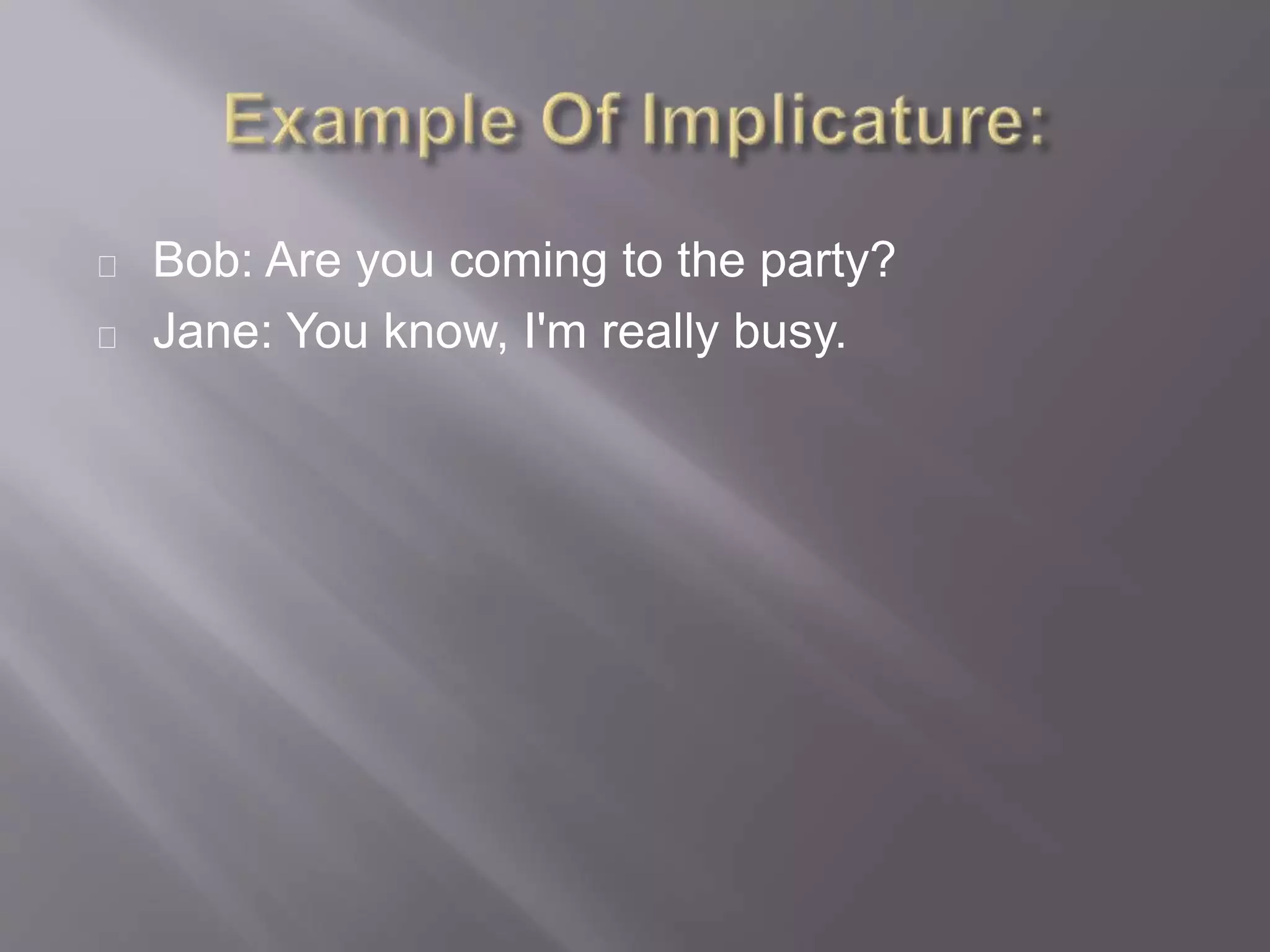 Bob: Are you coming to the party?
Jane: You know, I'm really busy.